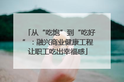 从“吃饱”到“吃好”：融兴商业健康工程让职工吃出幸福感