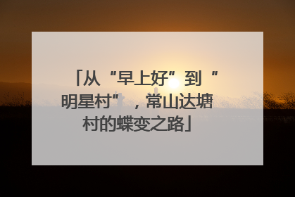 从“早上好”到“明星村”，常山达塘村的蝶变之路