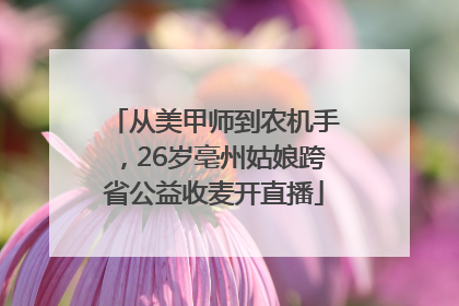 从美甲师到农机手，26岁亳州姑娘跨省公益收麦开直播