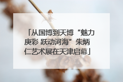 从国博到天博“魅力庚彩 跃动河海”朱炳仁艺术展在天津启幕