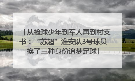 从捡球少年到军人再到村支书：“苏超”淮安队3号球员换了三种身份追梦足球