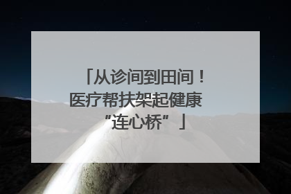 从诊间到田间！医疗帮扶架起健康“连心桥”
