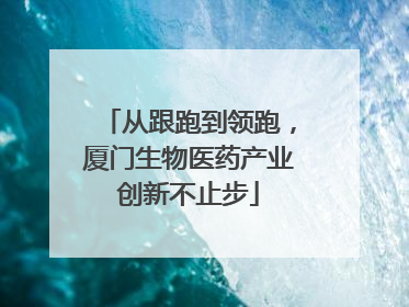 从跟跑到领跑，厦门生物医药产业创新不止步