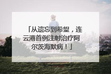 从遗忘到希望，连云港首例注射治疗阿尔茨海默病！