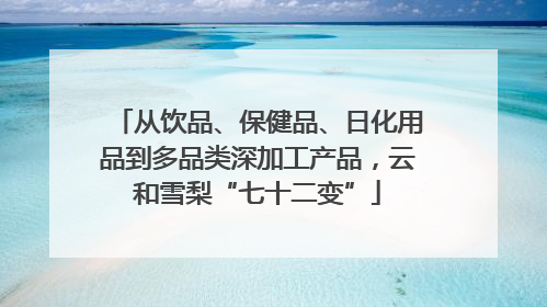 从饮品、保健品、日化用品到多品类深加工产品，云和雪梨“七十二变”