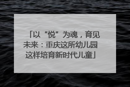 以“悦”为魂，育见未来：重庆这所幼儿园这样培育新时代儿童