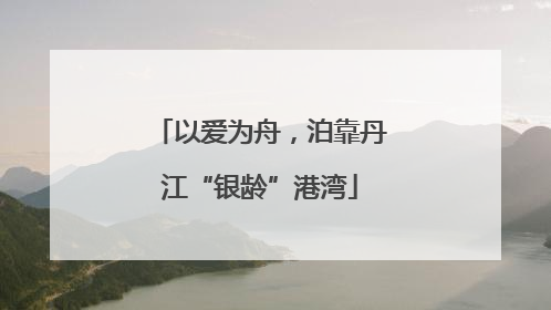 以爱为舟，泊靠丹江“银龄”港湾