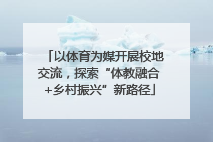 以体育为媒开展校地交流，探索“体教融合+乡村振兴”新路径