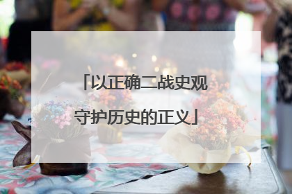 以正确二战史观守护历史的正义