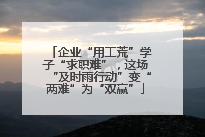 企业“用工荒”学子“求职难”，这场“及时雨行动”变“两难”为“双赢”