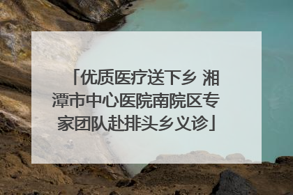 优质医疗送下乡 湘潭市中心医院南院区专家团队赴排头乡义诊
