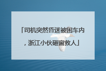 司机突然昏迷被困车内，浙江小伙砸窗救人