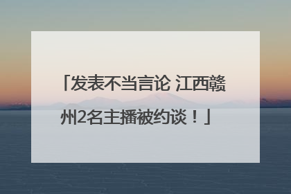 发表不当言论 江西赣州2名主播被约谈！