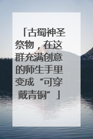古蜀神圣祭物，在这群充满创意的师生手里变成“可穿戴青铜”