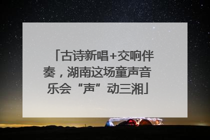 古诗新唱+交响伴奏，湖南这场童声音乐会“声”动三湘