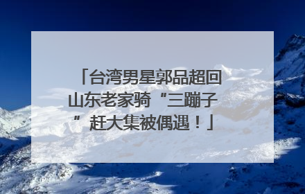 台湾男星郭品超回山东老家骑“三蹦子”赶大集被偶遇！