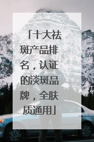 十大祛斑产品排名，认证的淡斑品牌，全肤质通用