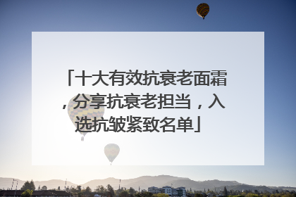 十大有效抗衰老面霜，分享抗衰老担当，入选抗皱紧致名单