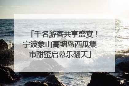 千名游客共享盛宴！宁波象山高塘岛西瓜集市甜蜜启幕乐翻天