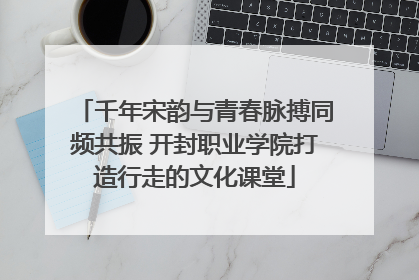 千年宋韵与青春脉搏同频共振 开封职业学院打造行走的文化课堂