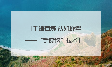 千锤百炼 薄如蝉翼——“手撕钢”技术
