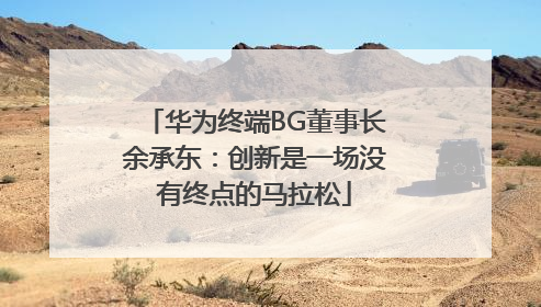 华为终端BG董事长余承东：创新是一场没有终点的马拉松