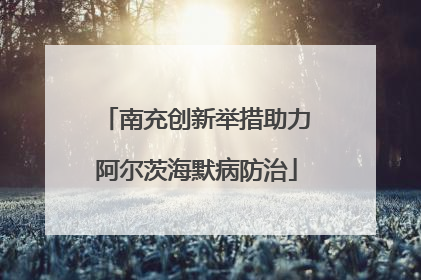 南充创新举措助力阿尔茨海默病防治