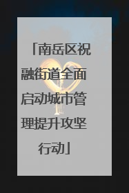 南岳区祝融街道全面启动城市管理提升攻坚行动