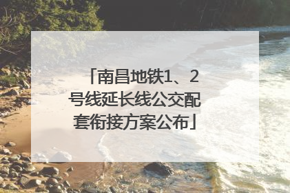 南昌地铁1、2号线延长线公交配套衔接方案公布