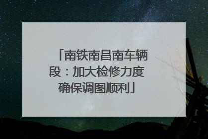 南铁南昌南车辆段：加大检修力度确保调图顺利