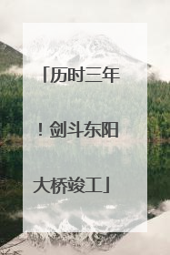 历时三年！剑斗东阳大桥竣工
