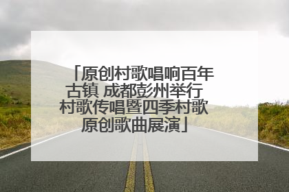 原创村歌唱响百年古镇 成都彭州举行村歌传唱暨四季村歌原创歌曲展演