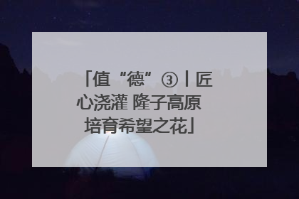 值“德”③丨匠心浇灌 隆子高原培育希望之花