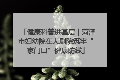 健康科普进基层｜菏泽市妇幼院在大剧院筑牢“家门口”健康防线