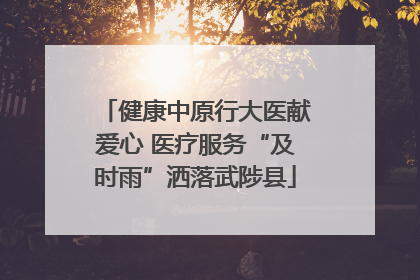 健康中原行大医献爱心 医疗服务“及时雨”洒落武陟县