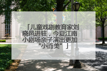 儿童戏剧教育家刘晓邑进驻，今夏江南小剧场亲子演出更加“小而美”