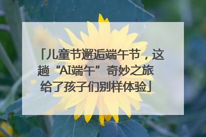 儿童节邂逅端午节，这趟“AI端午”奇妙之旅给了孩子们别样体验