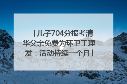 儿子704分报考清华父亲免费为环卫工理发：活动持续一个月