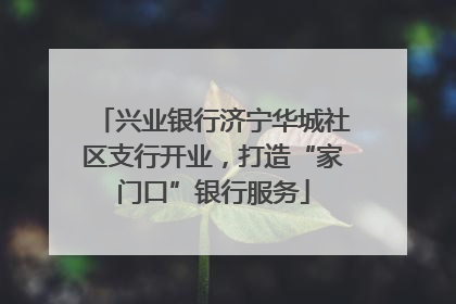 兴业银行济宁华城社区支行开业，打造“家门口”银行服务