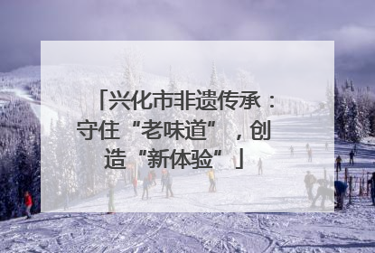 兴化市非遗传承：守住“老味道”，创造“新体验”