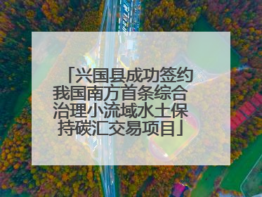 兴国县成功签约我国南方首条综合治理小流域水土保持碳汇交易项目
