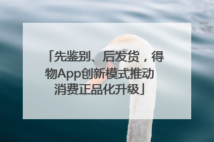 先鉴别、后发货，得物App创新模式推动消费正品化升级