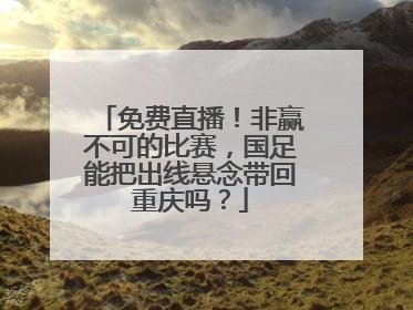 免费直播！非赢不可的比赛，国足能把出线悬念带回重庆吗？