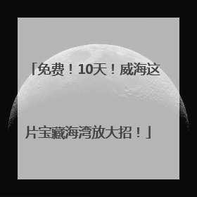 免费！10天！威海这片宝藏海湾放大招！