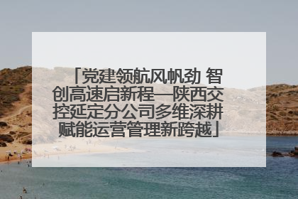 党建领航风帆劲 智创高速启新程—陕西交控延定分公司多维深耕赋能运营管理新跨越