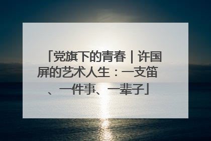 党旗下的青春｜许国屏的艺术人生：一支笛、一件事、一辈子