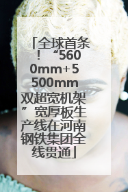 全球首条！“5600mm+5500mm双超宽机架”宽厚板生产线在河南钢铁集团全线贯通