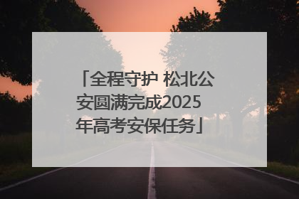 全程守护 松北公安圆满完成2025年高考安保任务