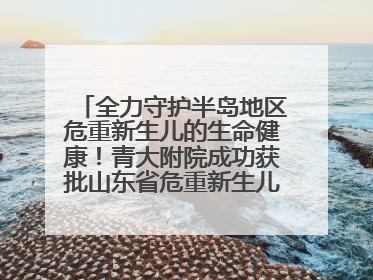 全力守护半岛地区危重新生儿的生命健康！青大附院成功获批山东省危重新生儿救治中心