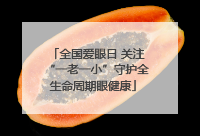 全国爱眼日 关注“一老一小”守护全生命周期眼健康